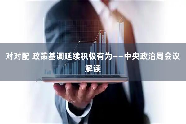 对对配 政策基调延续积极有为——中央政治局会议解读