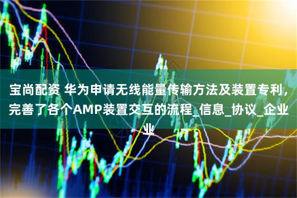 宝尚配资 华为申请无线能量传输方法及装置专利，完善了各个AMP装置交互的流程_信息_协议_企业