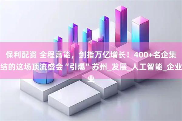 保利配资 全程高能，剑指万亿增长！400+名企集结的这场顶流盛会“引爆”苏州_发展_人工智能_企业