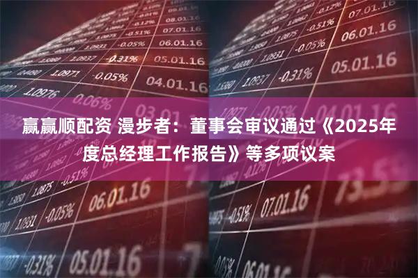 赢赢顺配资 漫步者：董事会审议通过《2025年度总经理工作报告》等多项议案