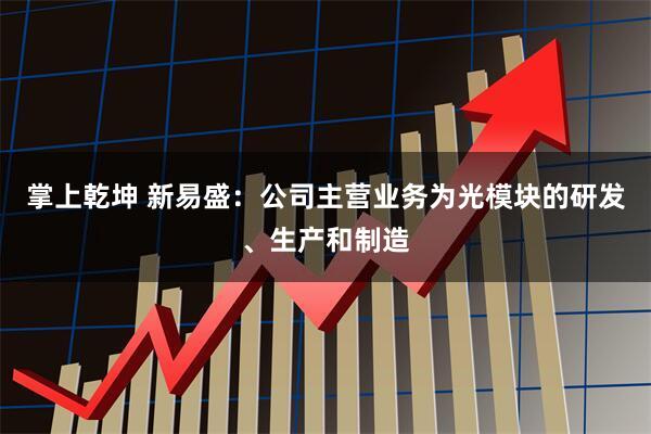 掌上乾坤 新易盛：公司主营业务为光模块的研发、生产和制造