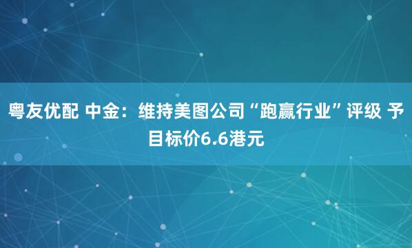 粤友优配 中金：维持美图公司“跑赢行业”评级 予目标价6.6港元