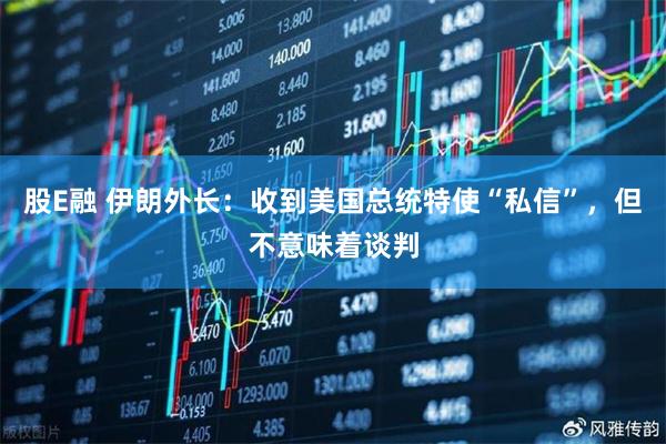 股E融 伊朗外长：收到美国总统特使“私信”，但不意味着谈判