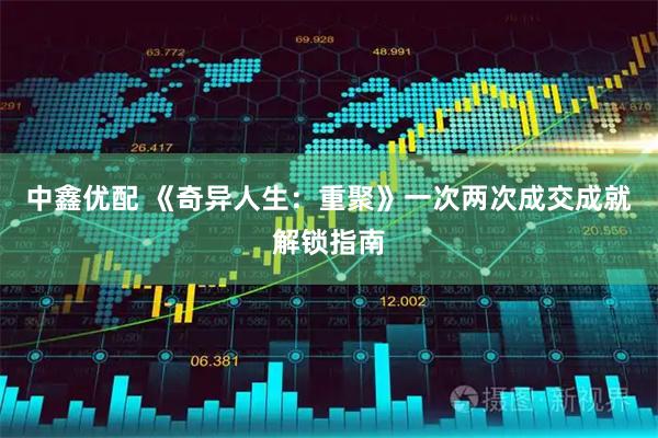 中鑫优配 《奇异人生：重聚》一次两次成交成就解锁指南