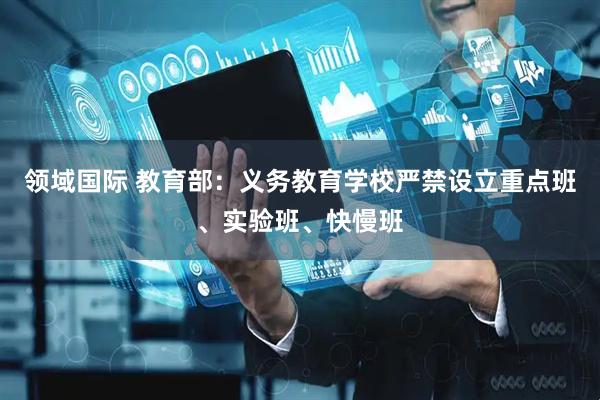 领域国际 教育部：义务教育学校严禁设立重点班、实验班、快慢班