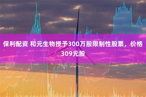 保利配资 和元生物授予300万股限制性股票，价格309元股