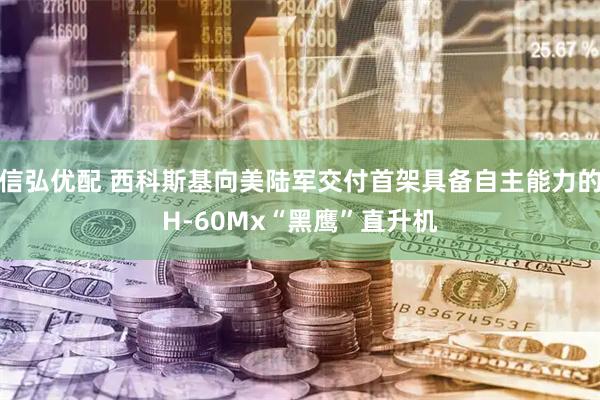 信弘优配 西科斯基向美陆军交付首架具备自主能力的H-60Mx“黑鹰”直升机