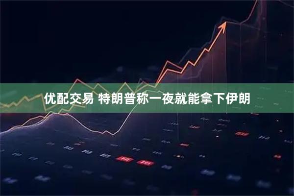 优配交易 特朗普称一夜就能拿下伊朗