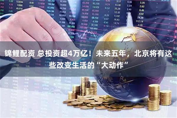 锦鲤配资 总投资超4万亿！未来五年，北京将有这些改变生活的“大动作”