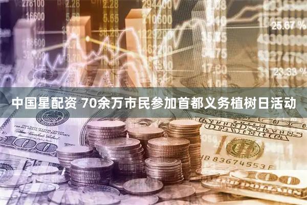 中国星配资 70余万市民参加首都义务植树日活动