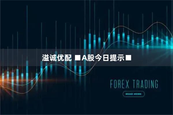 溢诚优配 ■A股今日提示■